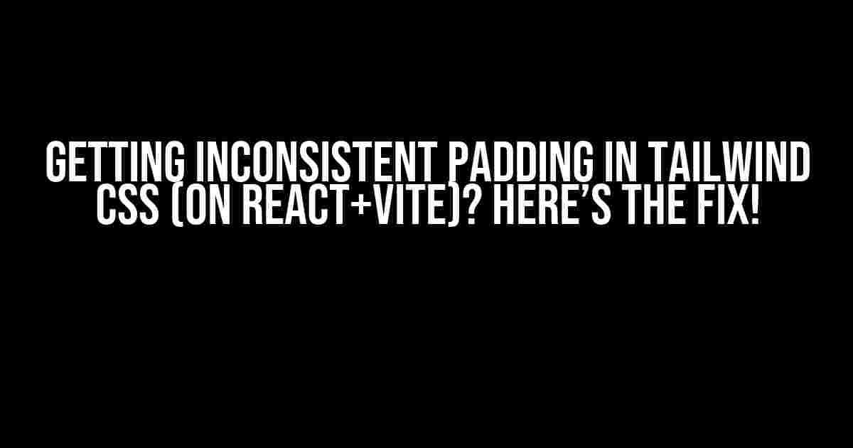 Getting Inconsistent Padding in Tailwind CSS (on React+Vite)? Here’s the Fix!