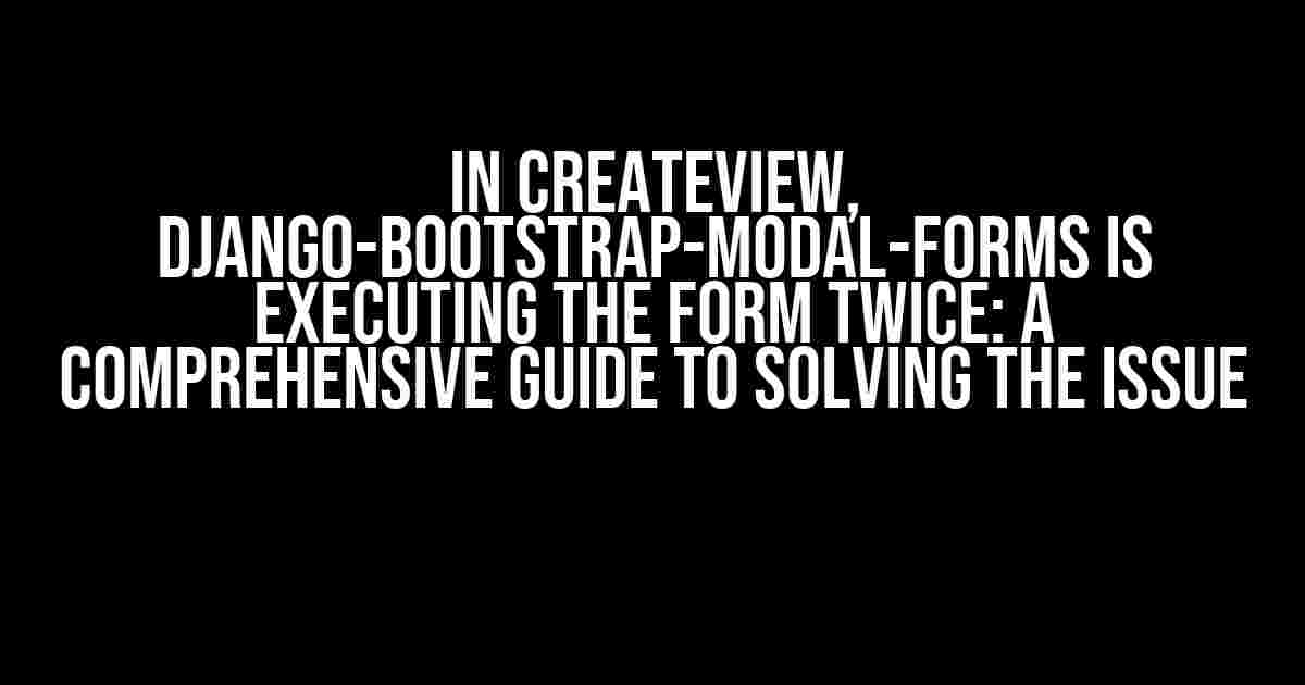 In CreateView, django-bootstrap-modal-forms is executing the form twice: A Comprehensive Guide to Solving the Issue