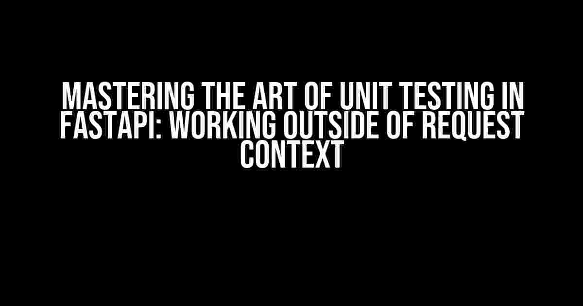 Mastering the Art of Unit Testing in FastAPI: Working outside of Request Context