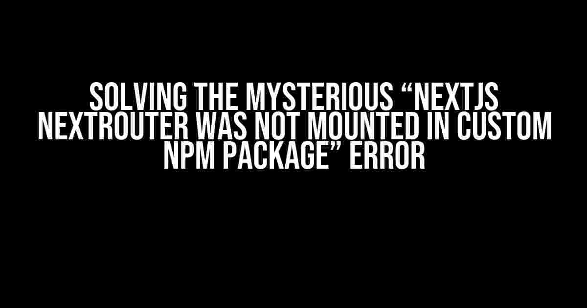 Solving the Mysterious “NextJS NextRouter was not mounted in custom NPM package” Error