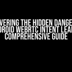 Uncovering the Hidden Dangers of Android WebRTC Intent Leak: A Comprehensive Guide