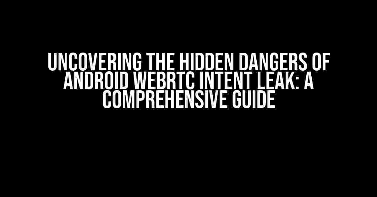 Uncovering the Hidden Dangers of Android WebRTC Intent Leak: A Comprehensive Guide