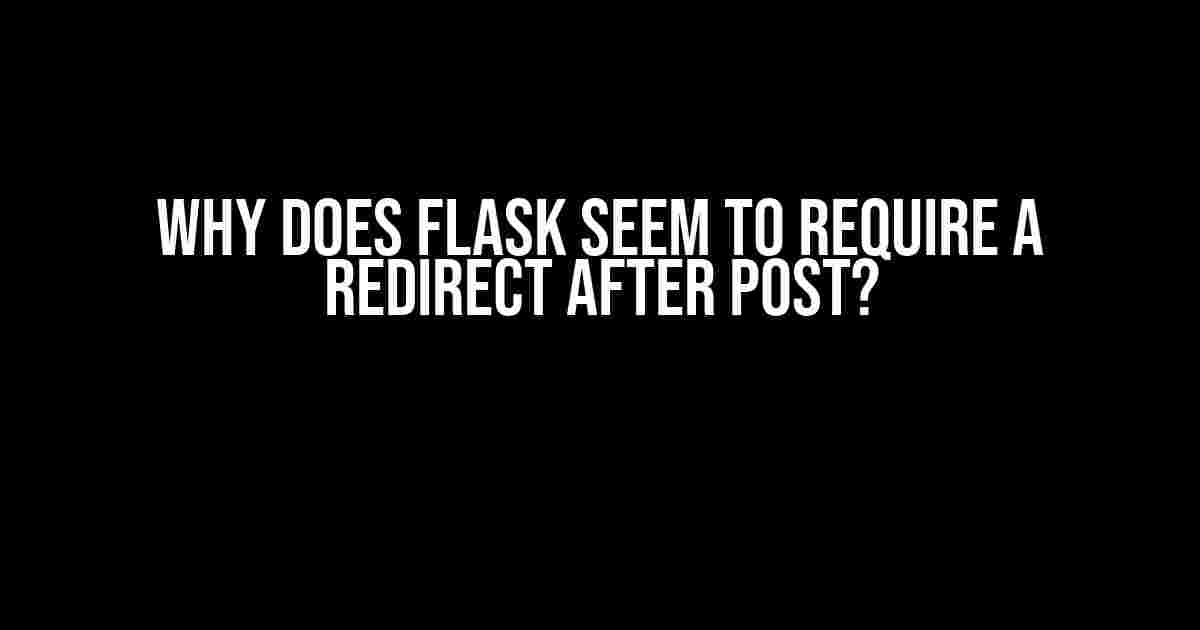 Why does Flask seem to require a redirect after POST?