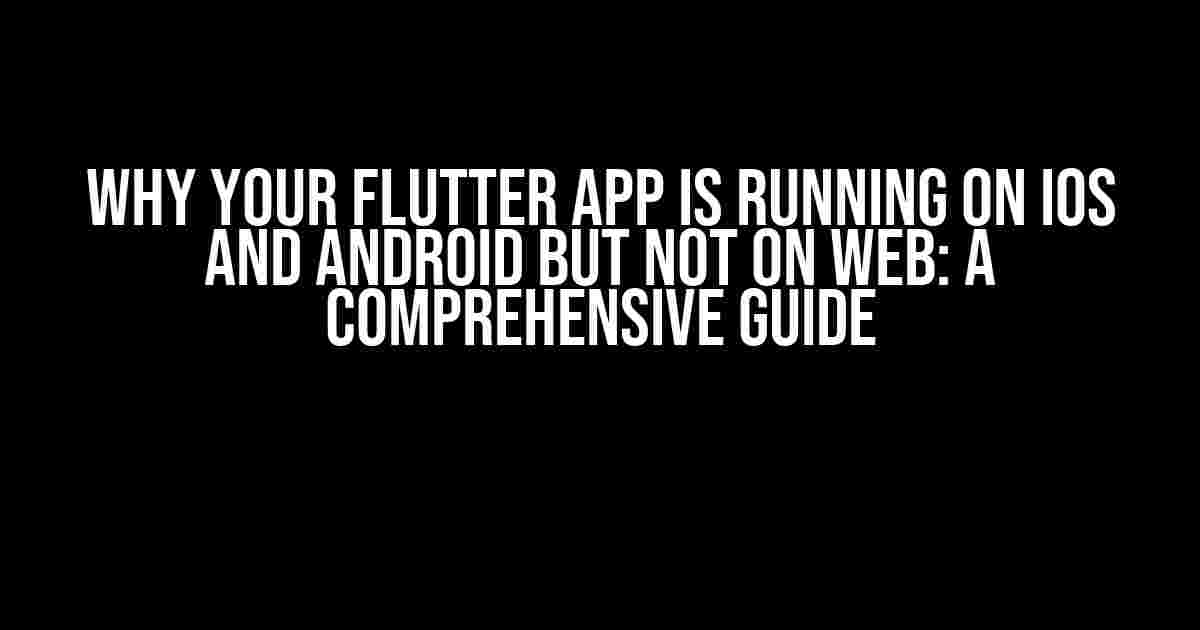 Why Your Flutter App is Running on iOS and Android but Not on Web: A Comprehensive Guide